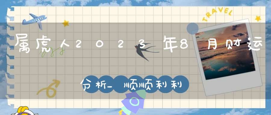 属虎人2023年8月财运分析_顺顺利利平平稳稳