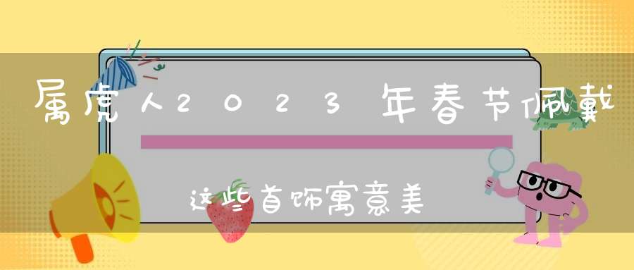 属虎人2023年春节佩戴这些首饰寓意美好,龙凤呈祥,大吉大利!