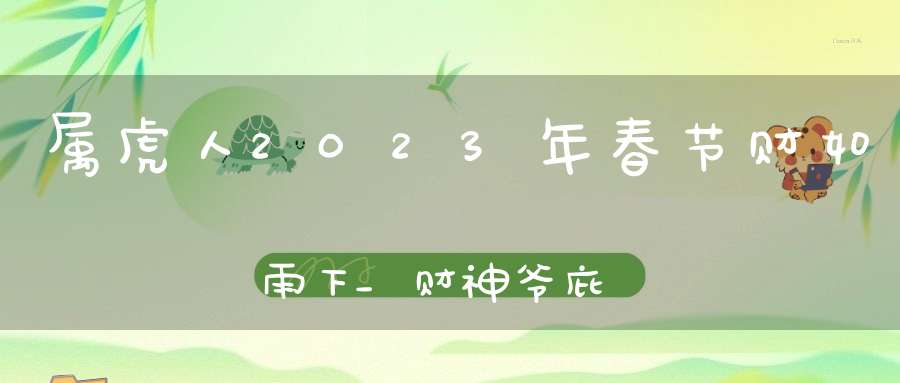 属虎人2023年春节财如雨下_财神爷庇佑