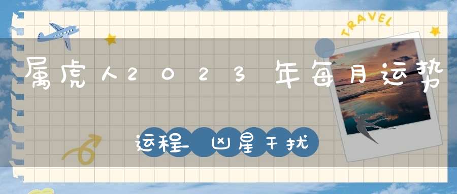 属虎人2023年每月运势运程_凶星干扰不可大意