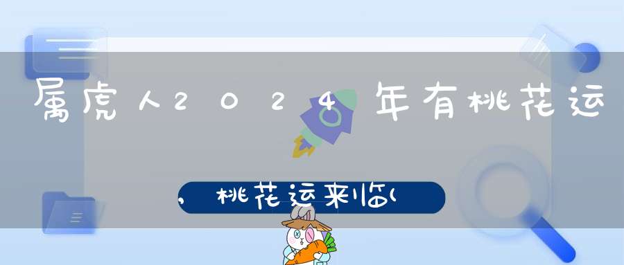 属虎人2024年有桃花运,桃花运来临(属虎的人2021年2月桃花运好运连连)