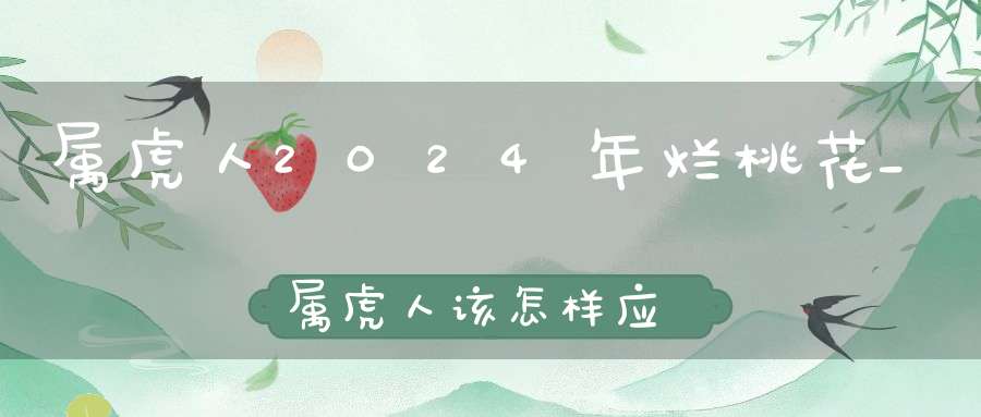 属虎人2024年烂桃花_属虎人该怎样应对烂桃花