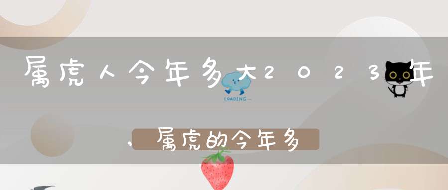 属虎人今年多大2023年,属虎的今年多少岁2023年兔年