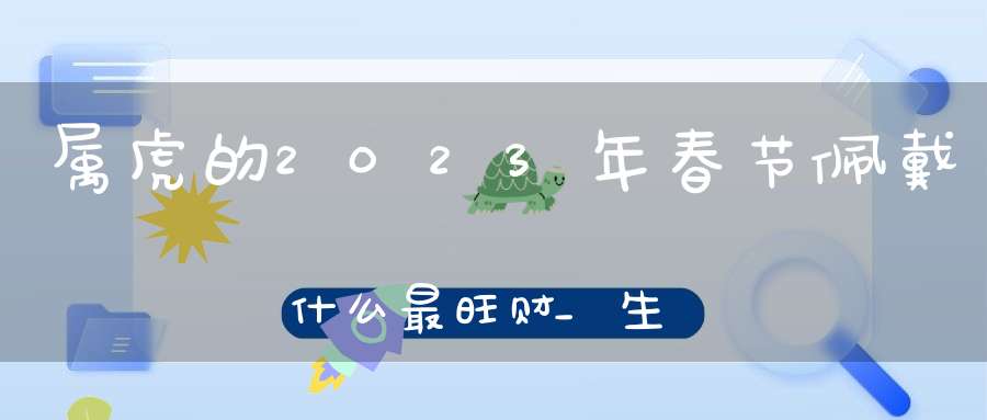 属虎的2023年春节佩戴什么最旺财_生肖马、狗的挂件