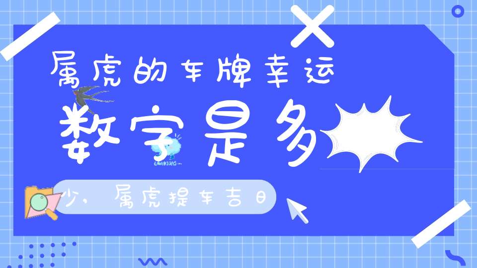 属虎的车牌幸运数字是多少,属虎提车吉日(属虎人本命年提车吉日)