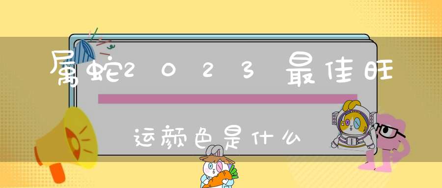 属蛇2023最佳旺运颜色是什么