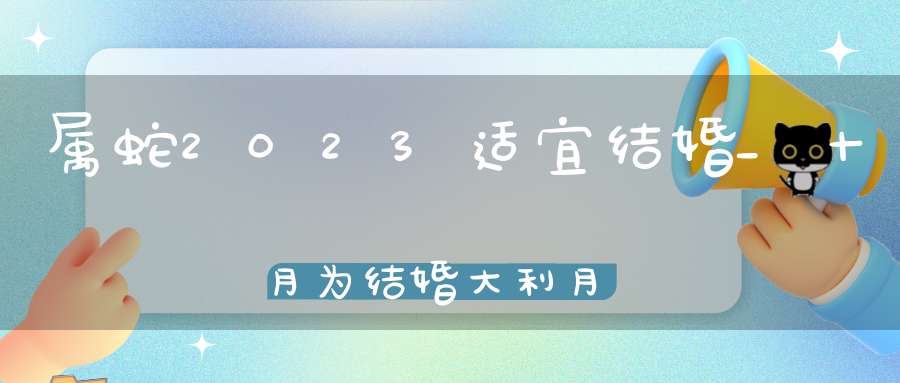 属蛇2023适宜结婚_十月为结婚大利月