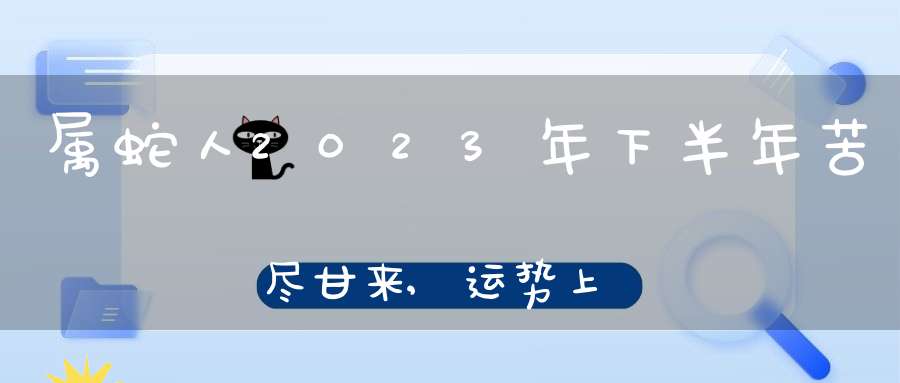 属蛇人2023年下半年苦尽甘来,运势上佳,翻身做富翁!