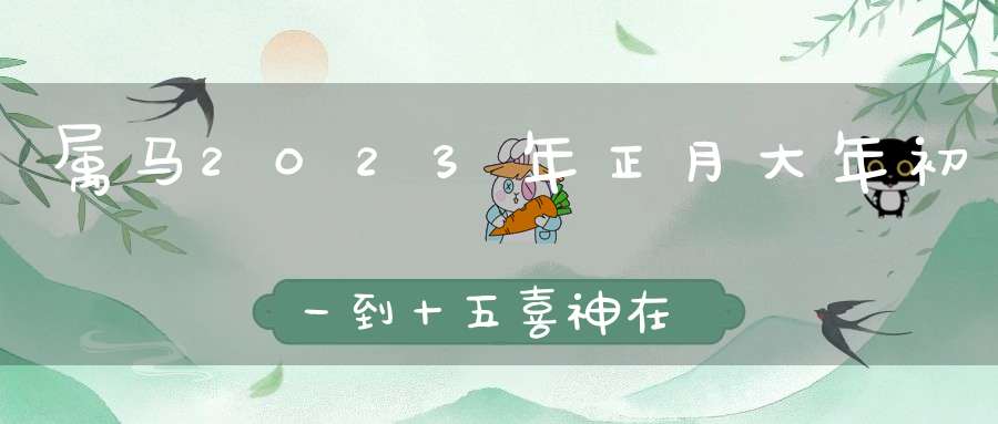 属马2023年正月大年初一到十五喜神在哪个方位_黄历喜神方位