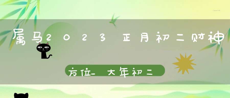 属马2023正月初二财神方位_大年初二求财大利方向