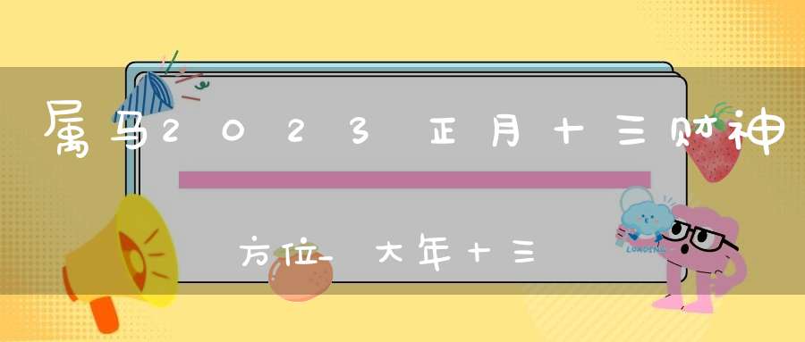 属马2023正月十三财神方位_大年十三最佳求财方位