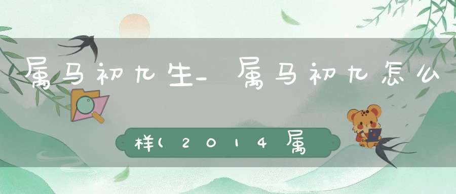 属马初九生_属马初九怎么样(2014属马的农历五月初一出生好不好)