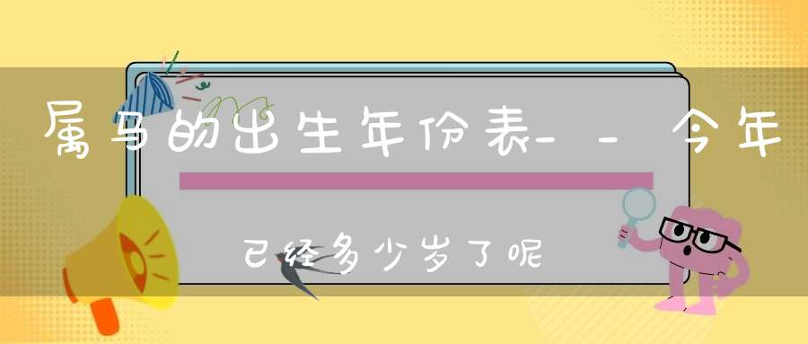 属马的出生年份表__今年已经多少岁了呢