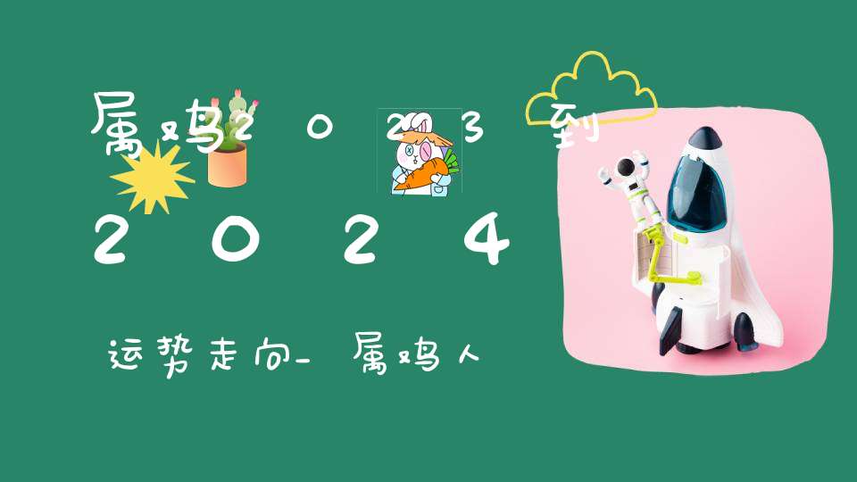 属鸡2023到2024运势走向_属鸡人提运建议