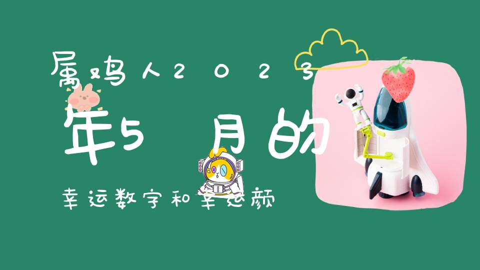 属鸡人2023年5月的幸运数字和幸运颜色__5避小人绿色旺财