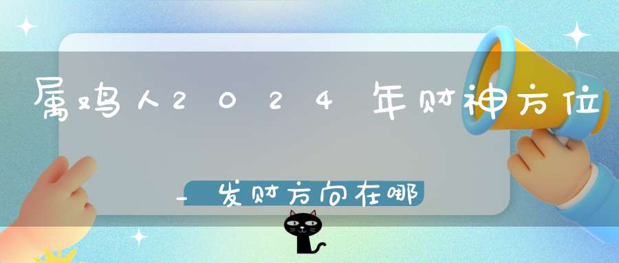 属鸡人2024年财神方位_发财方向在哪里