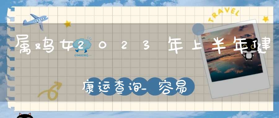 属鸡女2023年上半年健康运查询_容易遭遇意外伤害