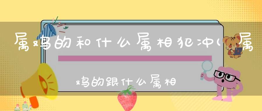 属鸡的和什么属相犯冲(属鸡的跟什么属相犯冲属鸡犯冲的四个属相)