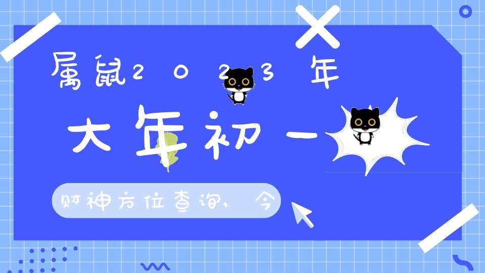 属鼠2023年大年初一财神方位查询,今天打麻将的最佳方位