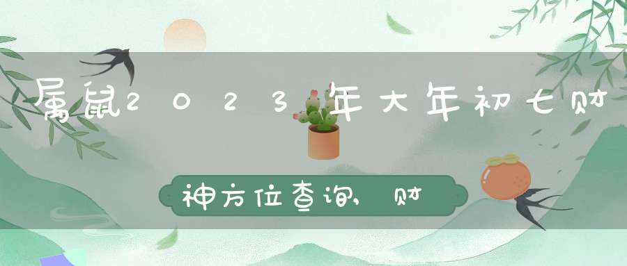 属鼠2023年大年初七财神方位查询,财神最青睐哪个位置