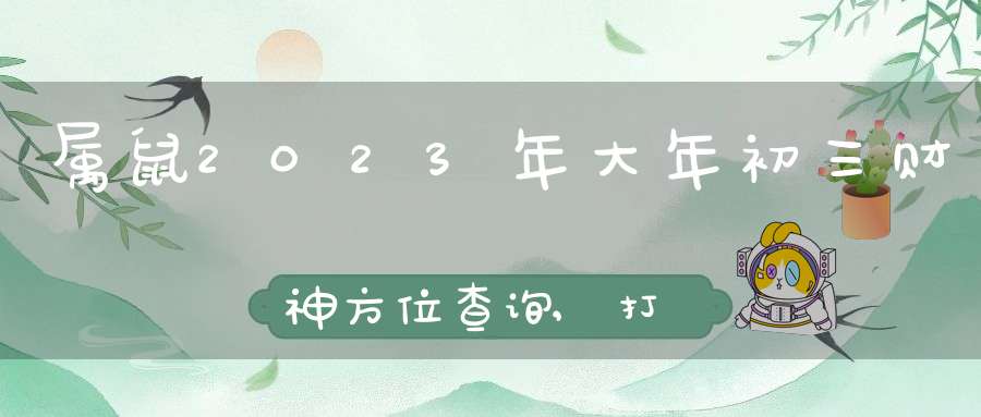 属鼠2023年大年初三财神方位查询,打牌是坐财神方位还是坐喜