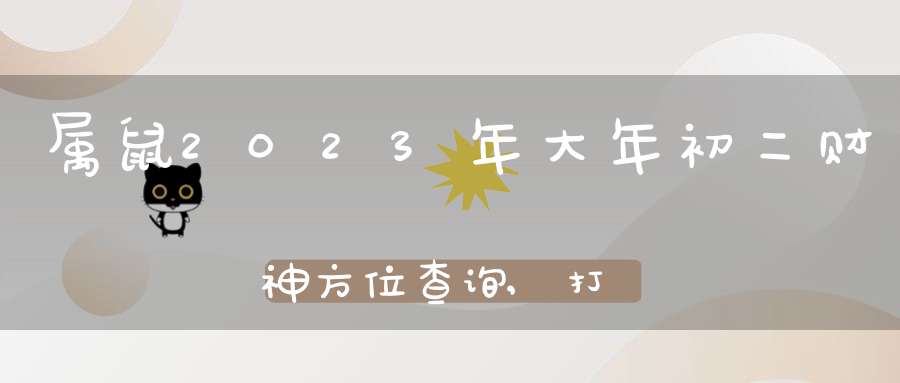 属鼠2023年大年初二财神方位查询,打麻将财神方位怎么坐