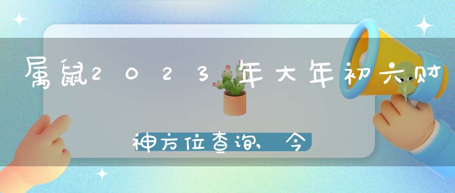 属鼠2023年大年初六财神方位查询,今天财神的正确方位