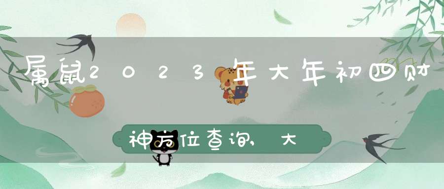 属鼠2023年大年初四财神方位查询,大年初四坐哪打牌能赢钱