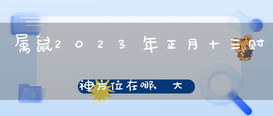 属鼠2023年正月十三财神方位在哪,大年十三坐哪打牌能赢钱