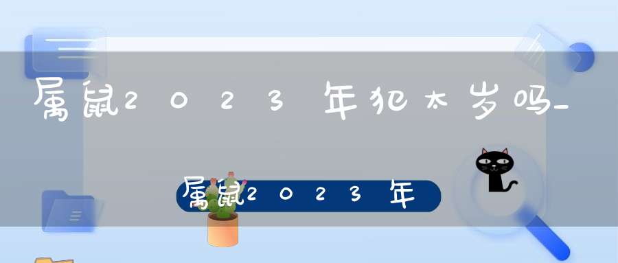 属鼠2023年犯太岁吗_属鼠2023年刑太岁(属鼠的2023年犯太岁怎么化解)