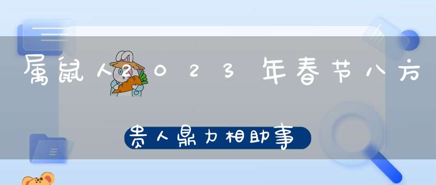 属鼠人2023年春节八方贵人鼎力相助事业平步青云！