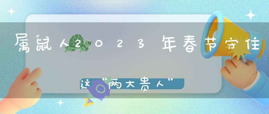 属鼠人2023年春节守住这“两大贵人”财运越来越旺！