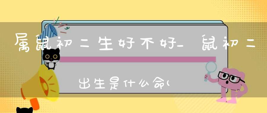 属鼠初二生好不好_鼠初二出生是什么命(属鼠初八男孩好不好富贵通达之命)