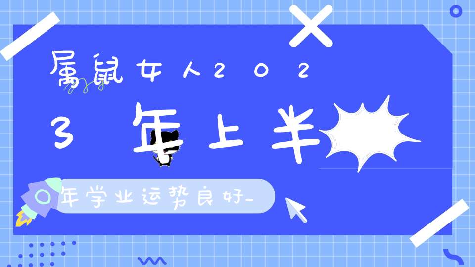 属鼠女人2023年上半年学业运势良好_抓住机会努力学习