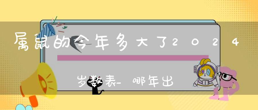 属鼠的今年多大了2024岁数表_哪年出生