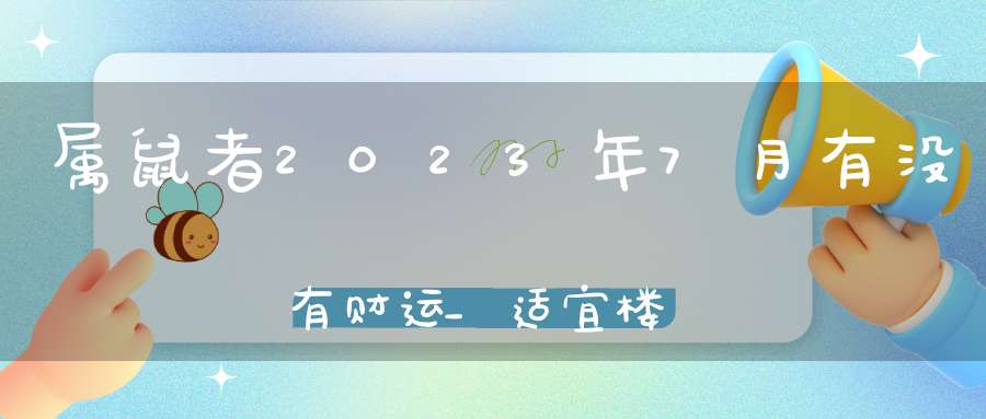 属鼠者2023年7月有没有财运_适宜楼层点拨