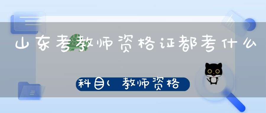 山东考教师资格证都考什么科目(教师资格证考试要考哪些科目)