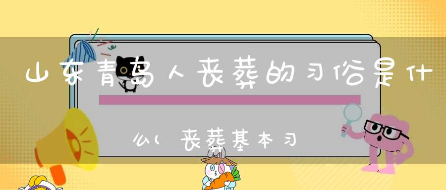 山东青岛人丧葬的习俗是什么(丧葬基本习俗讲究都有哪些)