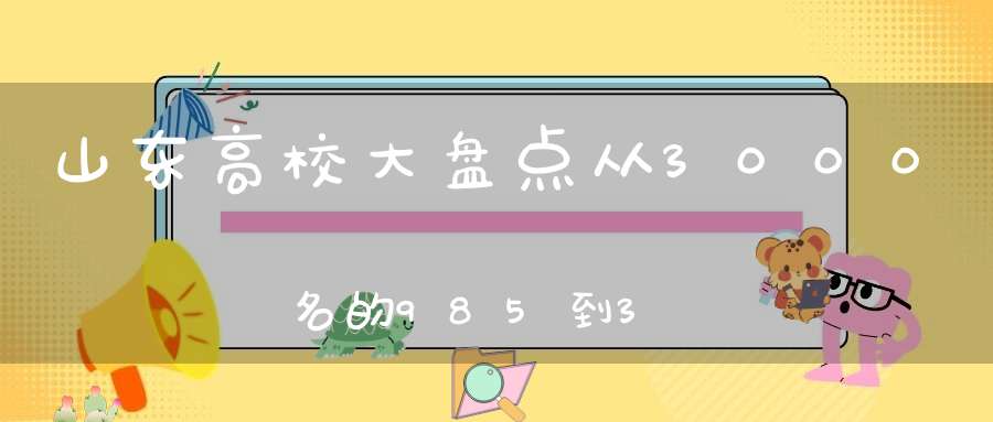 山东高校大盘点从3000名的985到35000的普通本科全了收藏备用