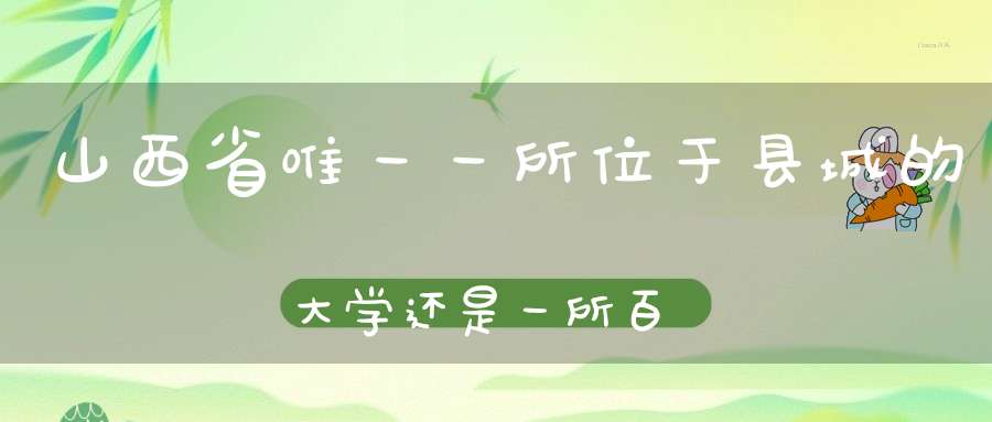 山西省唯一一所位于县城的大学还是一所百年老校