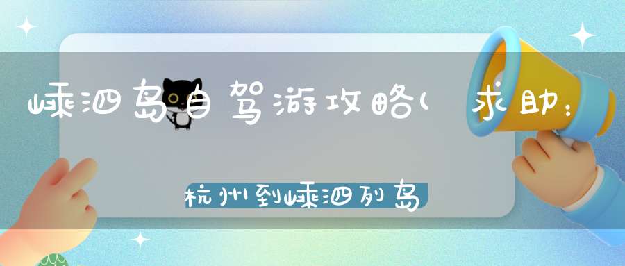 嵊泗岛自驾游攻略(求助：杭州到嵊泗列岛的自驾旅游攻略)