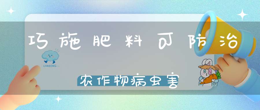 巧施肥料可防治农作物病虫害