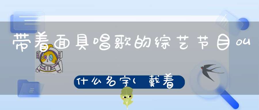 带着面具唱歌的综艺节目叫什么名字(戴着面具唱可可托海的牧羊人是谁)