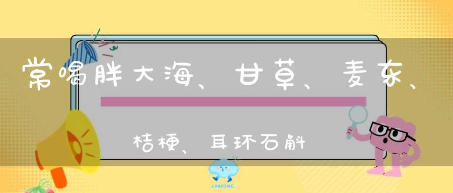 常喝胖大海、甘草、麦东、桔梗、耳环石斛有什么好处常喝胖大海