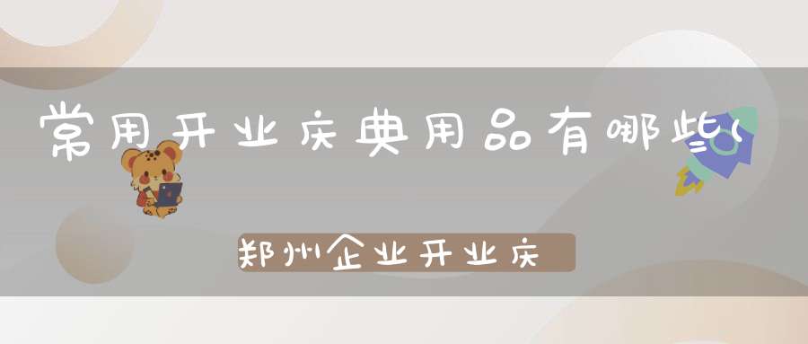 常用开业庆典用品有哪些(郑州企业开业庆典需要准备的物品有哪些)