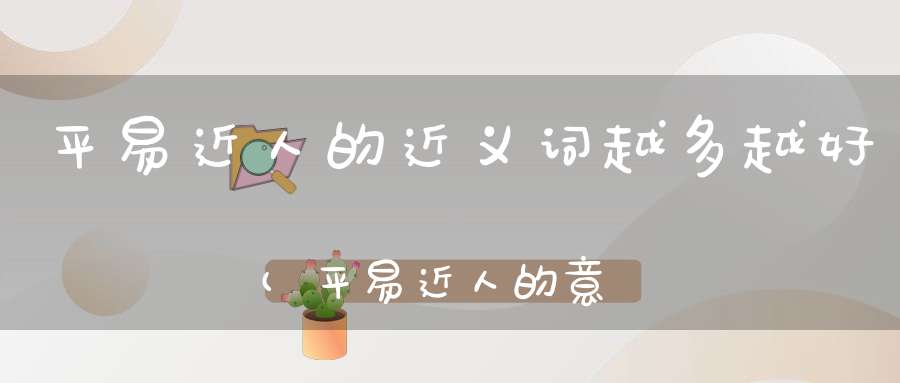 平易近人的近义词越多越好(平易近人的意思)