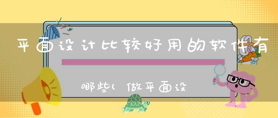 平面设计比较好用的软件有哪些(做平面设计用什么软件好)