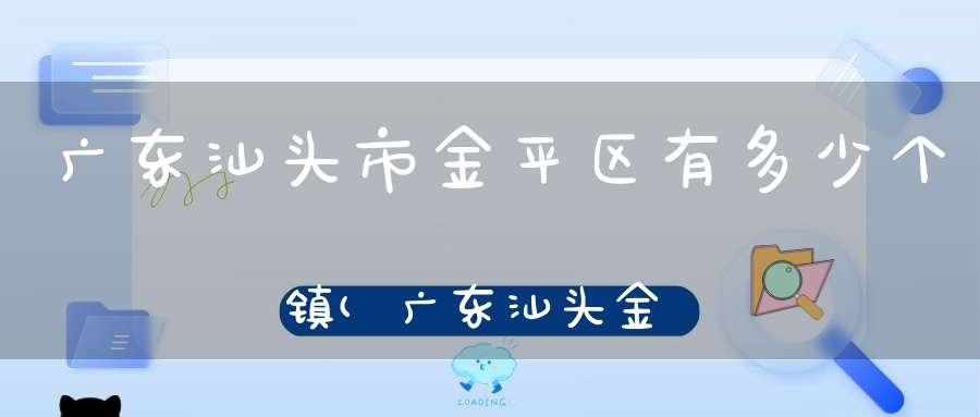 广东汕头市金平区有多少个镇(广东汕头金平区有那些街道)