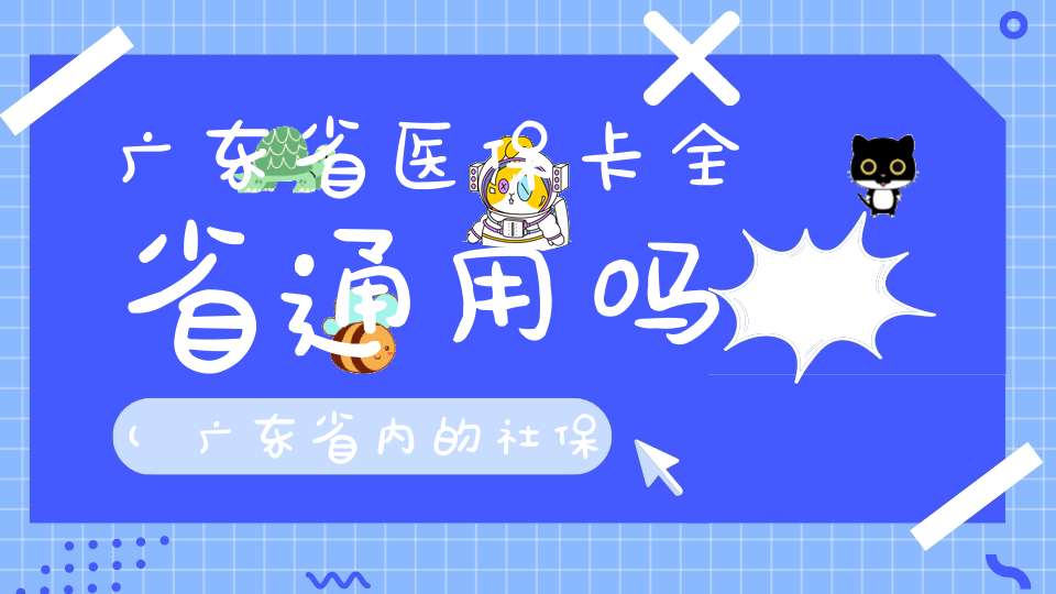 广东省医保卡全省通用吗(广东省内的社保卡是通用的吗)