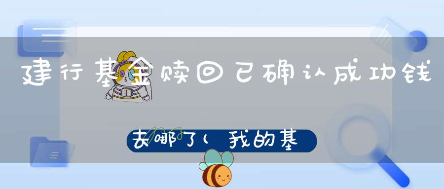 建行基金赎回已确认成功钱去哪了(我的基金卖出之后钱去了哪里)